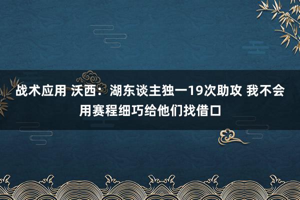 战术应用 沃西：湖东谈主独一19次助攻 我不会用赛程细巧给他们找借口