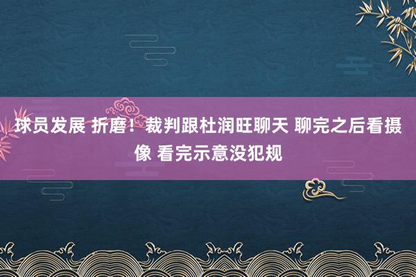 球员发展 折磨！裁判跟杜润旺聊天 聊完之后看摄像 看完示意没犯规