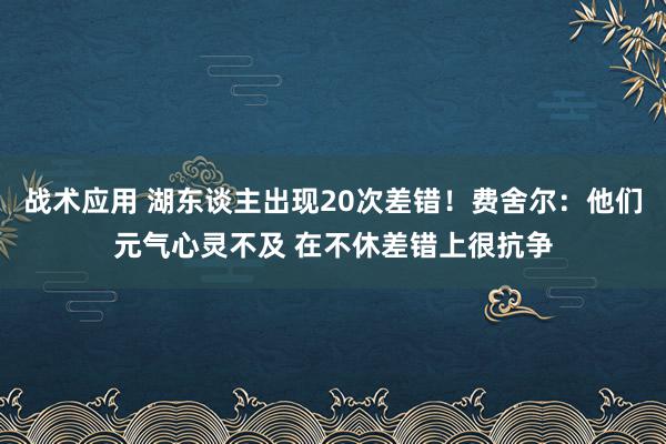 战术应用 湖东谈主出现20次差错！费舍尔：他们元气心灵不及 在不休差错上很抗争