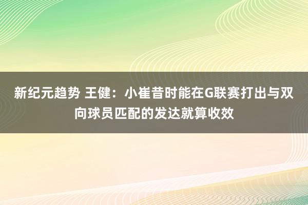 新纪元趋势 王健：小崔昔时能在G联赛打出与双向球员匹配的发达就算收效