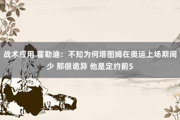 战术应用 霍勒迪：不知为何塔图姆在奥运上场期间少 那很诡异 他是定约前5