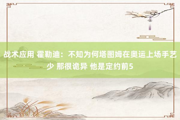 战术应用 霍勒迪：不知为何塔图姆在奥运上场手艺少 那很诡异 他是定约前5