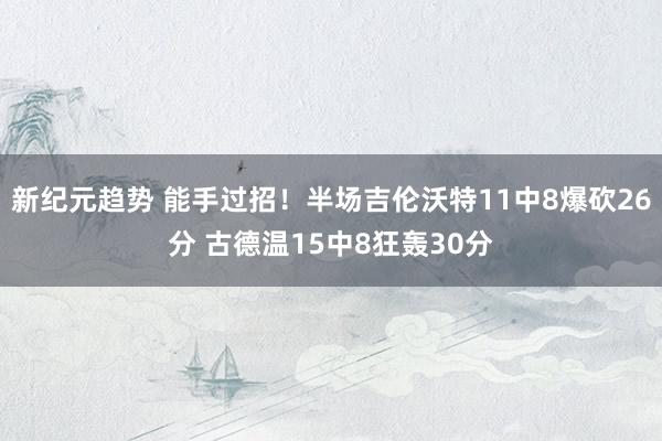 新纪元趋势 能手过招！半场吉伦沃特11中8爆砍26分 古德温15中8狂轰30分