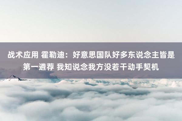 战术应用 霍勒迪：好意思国队好多东说念主皆是第一遴荐 我知说念我方没若干动手契机