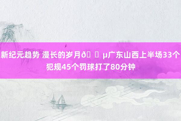 新纪元趋势 漫长的岁月😵广东山西上半场33个犯规45个罚球打了80分钟