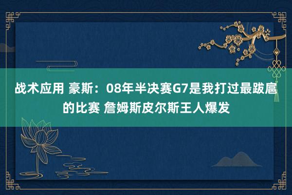 战术应用 豪斯：08年半决赛G7是我打过最跋扈的比赛 詹姆斯皮尔斯王人爆发