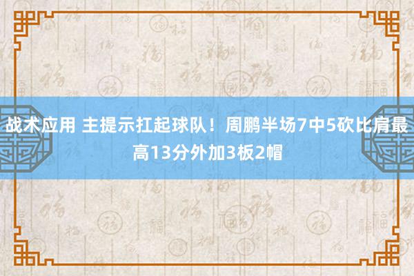 战术应用 主提示扛起球队！周鹏半场7中5砍比肩最高13分外加3板2帽