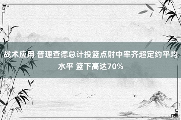 战术应用 普理查德总计投篮点射中率齐超定约平均水平 篮下高达70%