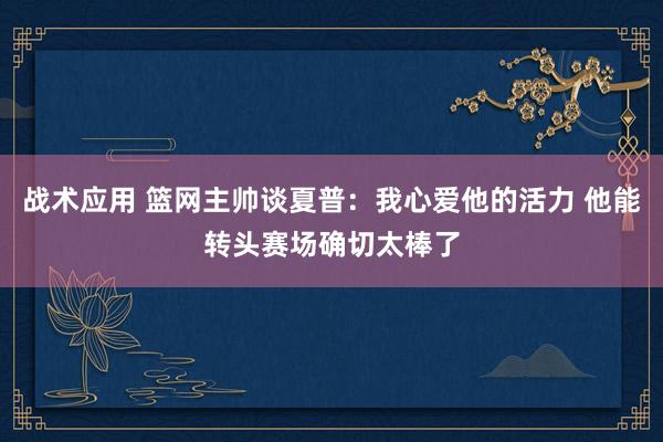 战术应用 篮网主帅谈夏普：我心爱他的活力 他能转头赛场确切太棒了