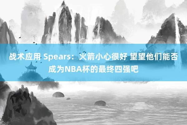 战术应用 Spears：火箭小心很好 望望他们能否成为NBA杯的最终四强吧