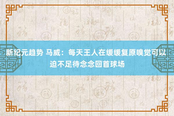 新纪元趋势 马威：每天王人在缓缓复原嗅觉可以 迫不足待念念回首球场