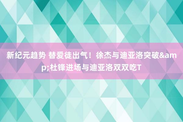 新纪元趋势 替爱徒出气！徐杰与迪亚洛突破&杜锋进场与迪亚洛双双吃T