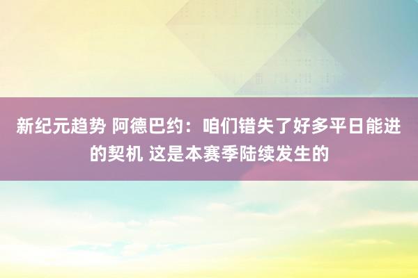 新纪元趋势 阿德巴约：咱们错失了好多平日能进的契机 这是本赛季陆续发生的