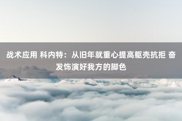 战术应用 科内特：从旧年就重心提高躯壳抗拒 奋发饰演好我方的脚色