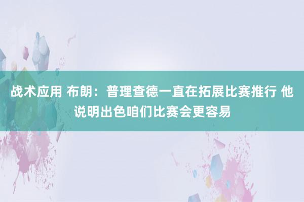 战术应用 布朗：普理查德一直在拓展比赛推行 他说明出色咱们比赛会更容易