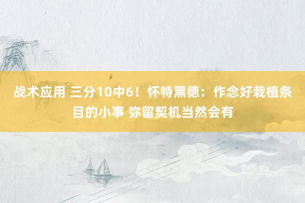 战术应用 三分10中6！怀特黑德：作念好栽植条目的小事 弥留契机当然会有