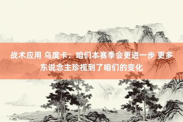 战术应用 乌度卡：咱们本赛季会更进一步 更多东说念主珍视到了咱们的变化