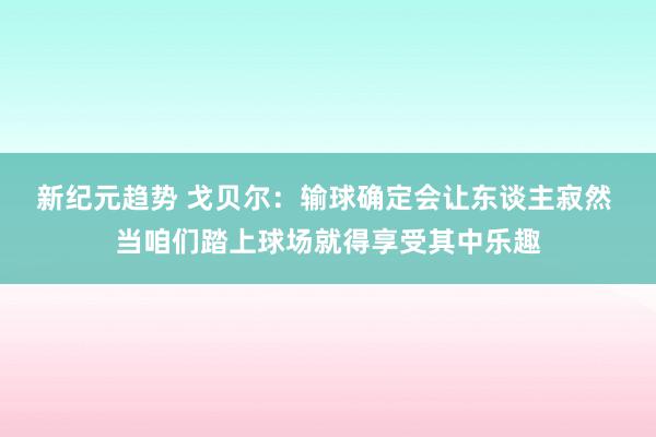 新纪元趋势 戈贝尔：输球确定会让东谈主寂然 当咱们踏上球场就得享受其中乐趣