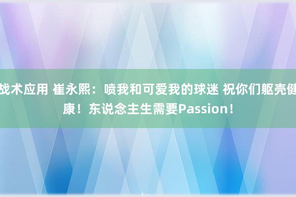 战术应用 崔永熙：喷我和可爱我的球迷 祝你们躯壳健康！东说念主生需要Passion！