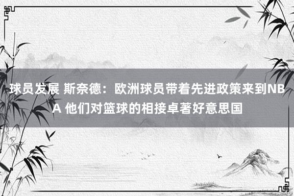 球员发展 斯奈德：欧洲球员带着先进政策来到NBA 他们对篮球的相接卓著好意思国