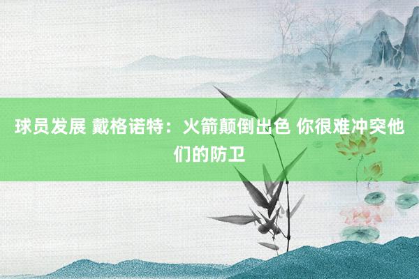 球员发展 戴格诺特：火箭颠倒出色 你很难冲突他们的防卫