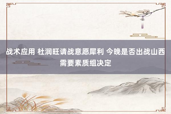 战术应用 杜润旺请战意愿犀利 今晚是否出战山西需要素质组决定