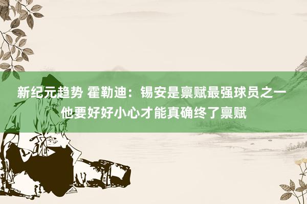 新纪元趋势 霍勒迪：锡安是禀赋最强球员之一 他要好好小心才能真确终了禀赋