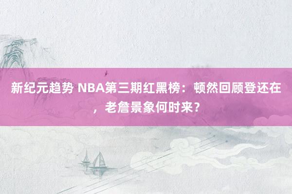 新纪元趋势 NBA第三期红黑榜：顿然回顾登还在，老詹景象何时来？