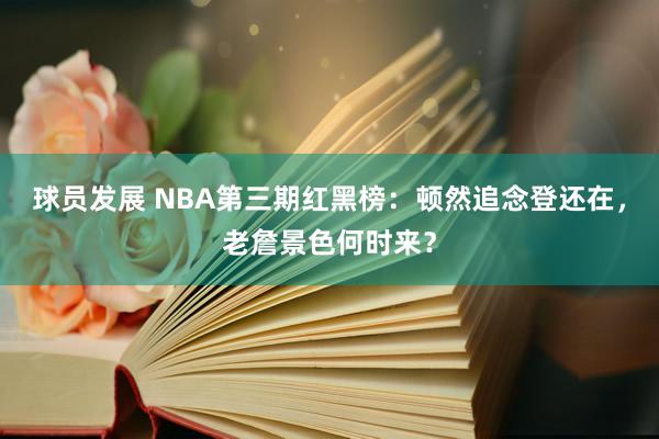 球员发展 NBA第三期红黑榜：顿然追念登还在，老詹景色何时来？