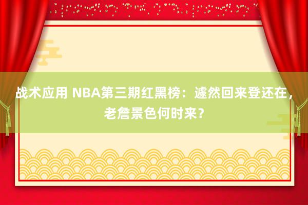 战术应用 NBA第三期红黑榜：遽然回来登还在，老詹景色何时来？