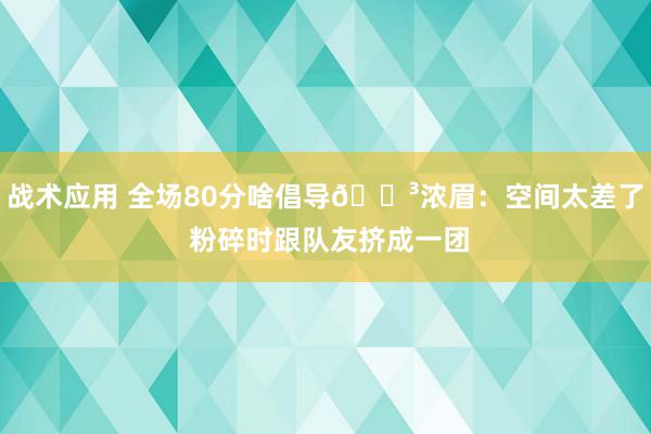 战术应用 全场80分啥倡导😳浓眉：空间太差了 粉碎时跟队友挤成一团