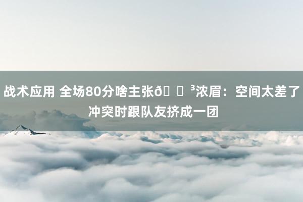 战术应用 全场80分啥主张😳浓眉：空间太差了 冲突时跟队友挤成一团