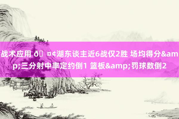 战术应用 🤢湖东谈主近6战仅2胜 场均得分&三分射中率定约倒1 篮板&罚球数倒2