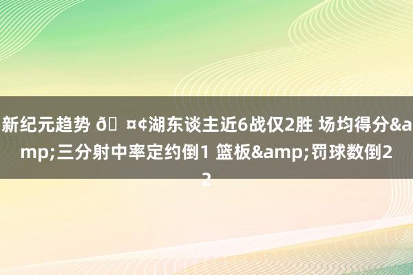 新纪元趋势 🤢湖东谈主近6战仅2胜 场均得分&三分射中率定约倒1 篮板&罚球数倒2