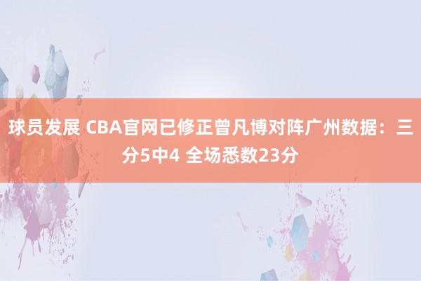 球员发展 CBA官网已修正曾凡博对阵广州数据：三分5中4 全场悉数23分