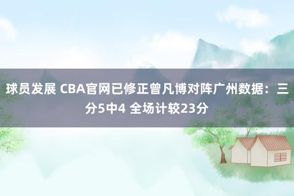 球员发展 CBA官网已修正曾凡博对阵广州数据：三分5中4 全场计较23分