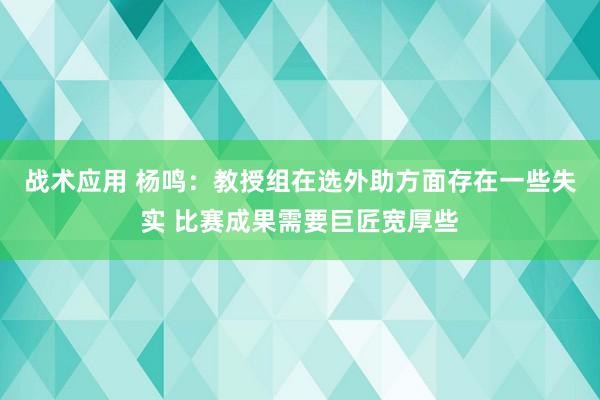 战术应用 杨鸣：教授组在选外助方面存在一些失实 比赛成果需要巨匠宽厚些