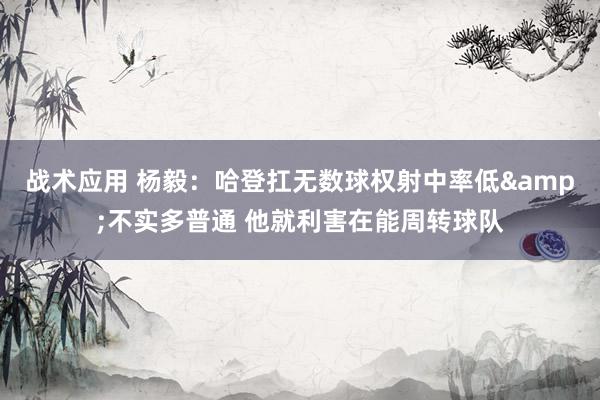 战术应用 杨毅：哈登扛无数球权射中率低&不实多普通 他就利害在能周转球队