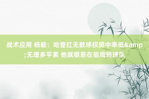 战术应用 杨毅：哈登扛无数球权掷中率低&无理多平素 他就狠恶在能周转球队