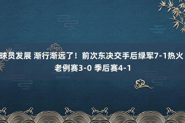 球员发展 渐行渐远了！前次东决交手后绿军7-1热火 老例赛3-0 季后赛4-1