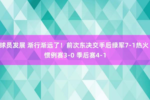 球员发展 渐行渐远了！前次东决交手后绿军7-1热火 惯例赛3-0 季后赛4-1