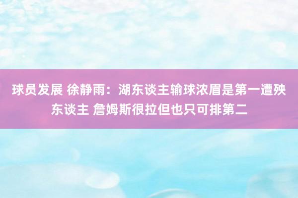 球员发展 徐静雨：湖东谈主输球浓眉是第一遭殃东谈主 詹姆斯很拉但也只可排第二