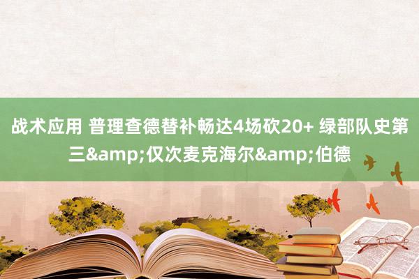 战术应用 普理查德替补畅达4场砍20+ 绿部队史第三&仅次麦克海尔&伯德