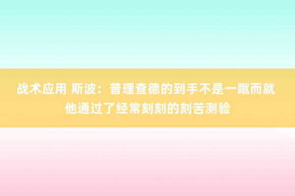 战术应用 斯波：普理查德的到手不是一蹴而就 他通过了经常刻刻的刻苦测验