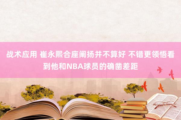 战术应用 崔永熙合座阐扬并不算好 不错更领悟看到他和NBA球员的确凿差距