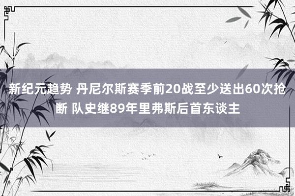 新纪元趋势 丹尼尔斯赛季前20战至少送出60次抢断 队史继89年里弗斯后首东谈主