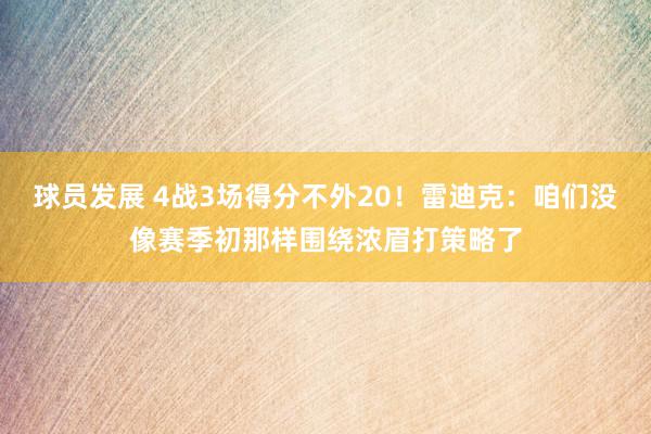 球员发展 4战3场得分不外20！雷迪克：咱们没像赛季初那样围绕浓眉打策略了