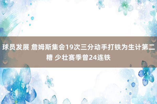 球员发展 詹姆斯集会19次三分动手打铁为生计第二糟 少壮赛季曾24连铁