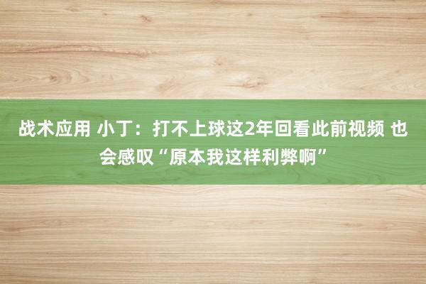 战术应用 小丁：打不上球这2年回看此前视频 也会感叹“原本我这样利弊啊”