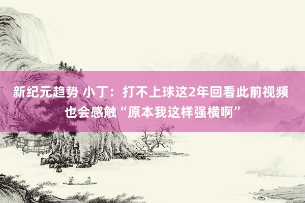 新纪元趋势 小丁：打不上球这2年回看此前视频 也会感触“原本我这样强横啊”